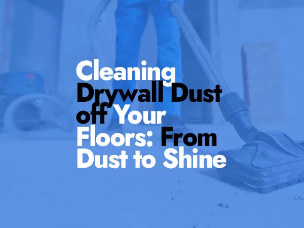 Cleaning Drywall Dust off Your Floors: From Dust to Shine