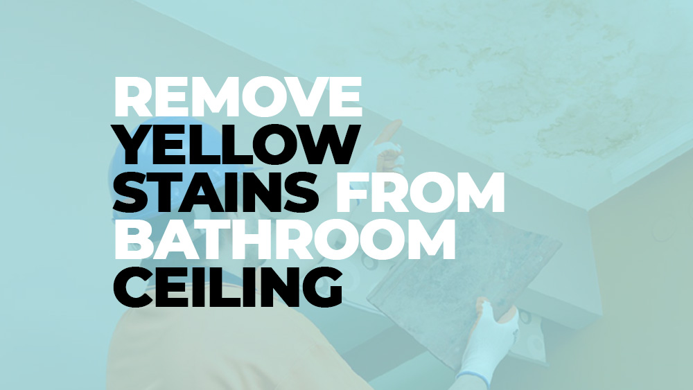 Remove Yellow Stains from the Bathroom Ceiling