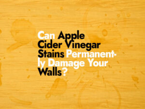 Can Apple Cider Vinegar Stains Permanently Damage Your Walls