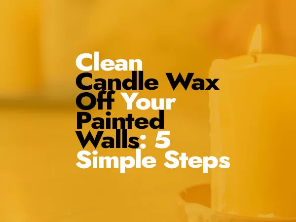 5 Easy Simple Steps to Clean Candle Wax Off Your Painted Walls