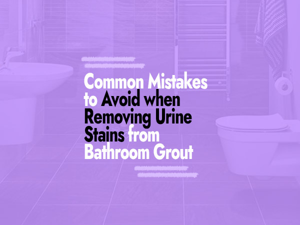 Common Mistakes to Avoid when Removing Urine Stains from Bathroom Grout
