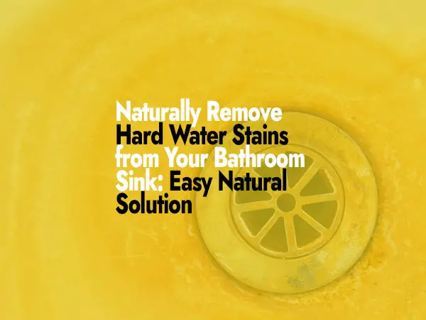 How to Remove Hard Water Stains Naturally from Your Bathroom Sink